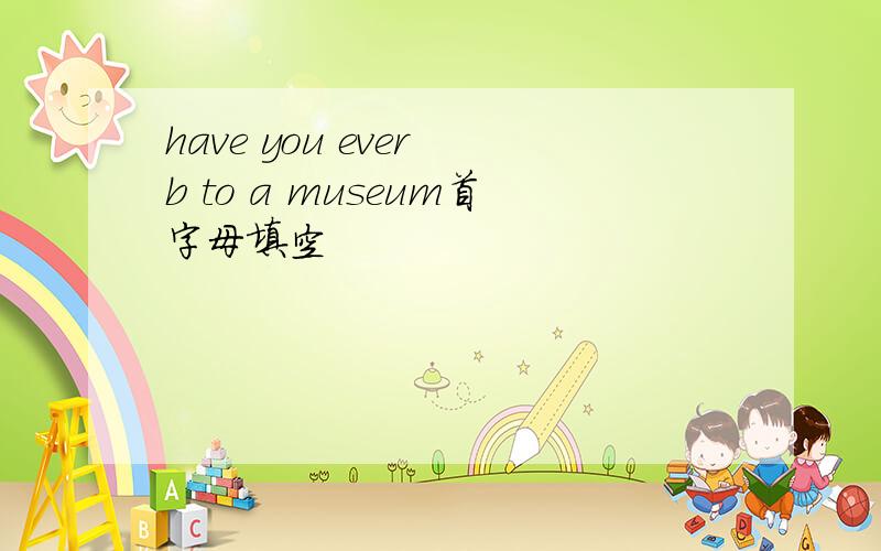 have you ever b to a museum首字母填空