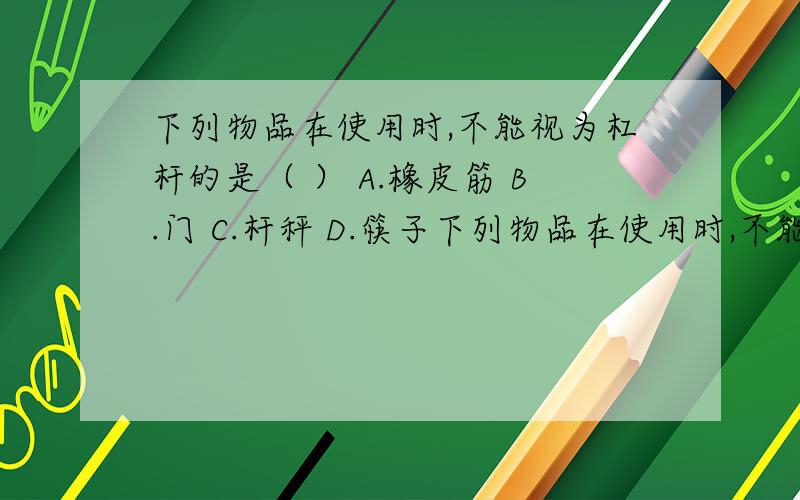 下列物品在使用时,不能视为杠杆的是（ ） A.橡皮筋 B.门 C.杆秤 D.筷子下列物品在使用时,不能视为杠杆的是（  ）A.橡皮筋        B.门        C.杆秤        D.筷子