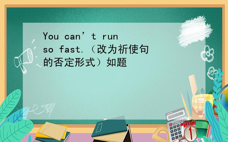 You can’t run so fast.（改为祈使句的否定形式）如题