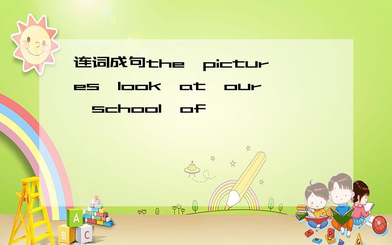 连词成句the,pictures,look,at,our,school,of