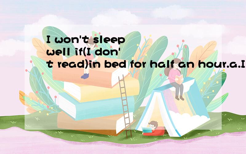 I won't sleep well if(I don't read)in bed for half an hour.a.I'm not reading    b.I don't read    c. I didn't read    d. I wasn't reading这里为什么选B?其他三项为什么不行呢?请帮忙分析一下,有点混乱. .