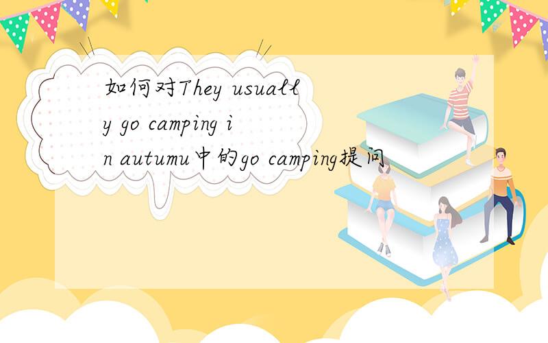 如何对They usually go camping in autumu中的go camping提问