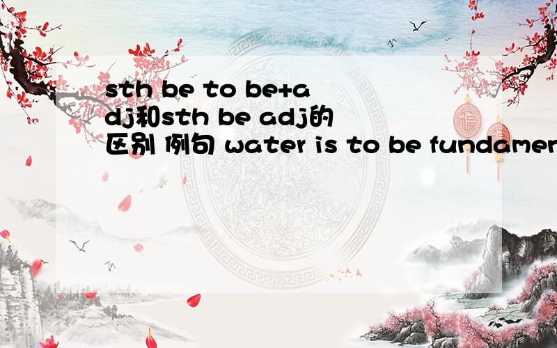 sth be to be+adj和sth be adj的区别 例句 water is to be fundamental to the develop of life