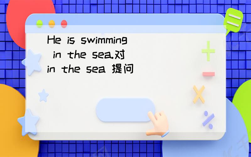 He is swimming in the sea.对 in the sea 提问