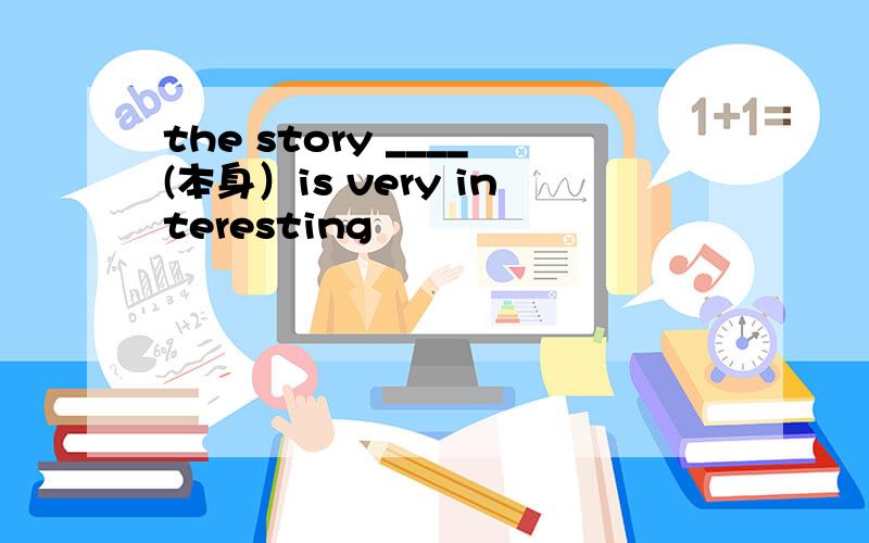 the story ____(本身）is very interesting