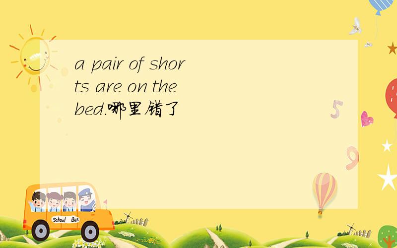 a pair of shorts are on the bed.哪里错了