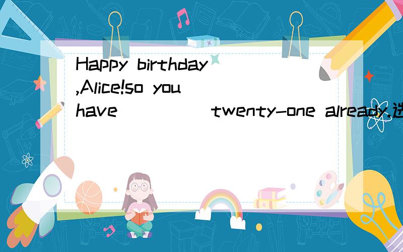 Happy birthday,Alice!so you have_____twenty-one already.选项：A gone B turned C grown D passed