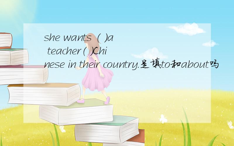 she wants （ ）a teacher（ ）Chinese in their country.是填to和about吗