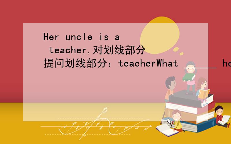Her uncle is a teacher.对划线部分提问划线部分：teacherWhat ______ her uncle?