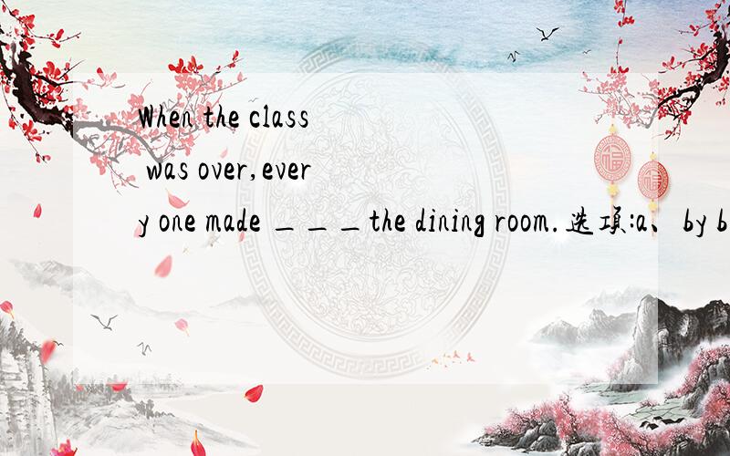 When the class was over,every one made ___the dining room.选项:a、by b、alone c、for d、from