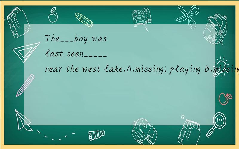 The___boy was last seen_____near the west lake.A.missing; playing B.missing ;play C.missedThe___boy was last seen_____near the west lake.A.missing; playing B.missing ;play C.missed ;played D.missed ;to play