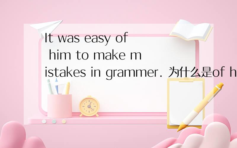 It was easy of him to make mistakes in grammer. 为什么是of him 不是for him ?