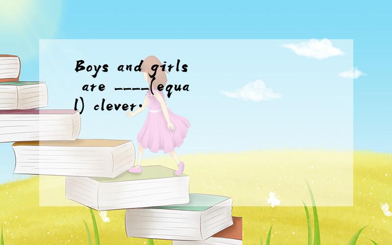 Boys and girls are ____(equal) clever.