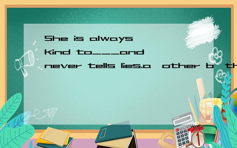 She is always kind to___and never tells lies.a,other b,the other c,others d,another