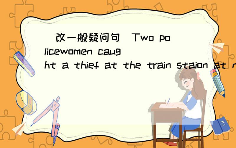 (改一般疑问句)Two policewomen caught a thief at the train staion at noon