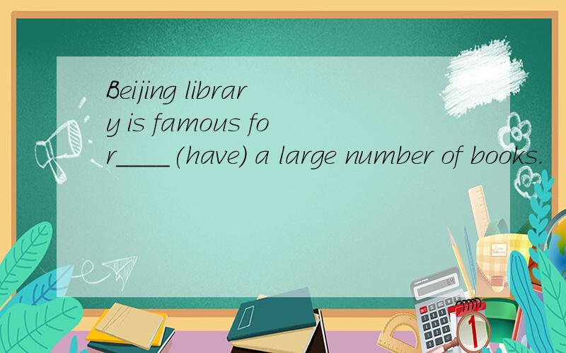 Beijing library is famous for____(have) a large number of books.