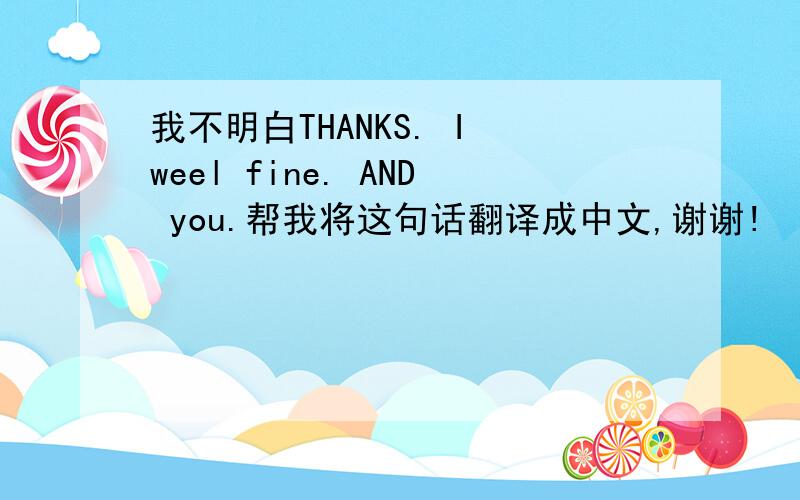 我不明白THANKS. I weel fine. AND you.帮我将这句话翻译成中文,谢谢!