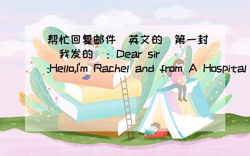 帮忙回复邮件（英文的）第一封（我发的）：Dear sir:Hello,I'm Rachel and from A Hospital in China.I am extremely interested in your 