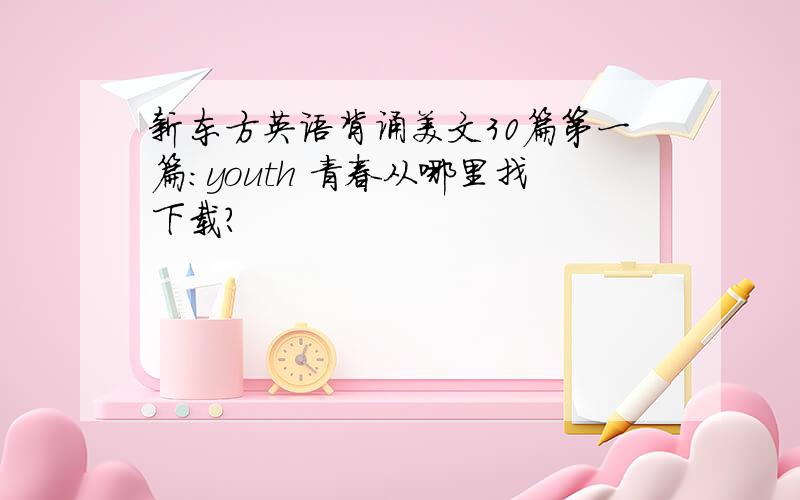 新东方英语背诵美文30篇第一篇:youth 青春从哪里找下载?
