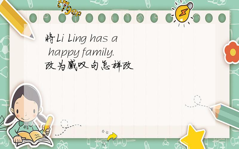 将Li Ling has a happy family.改为感叹句怎样改