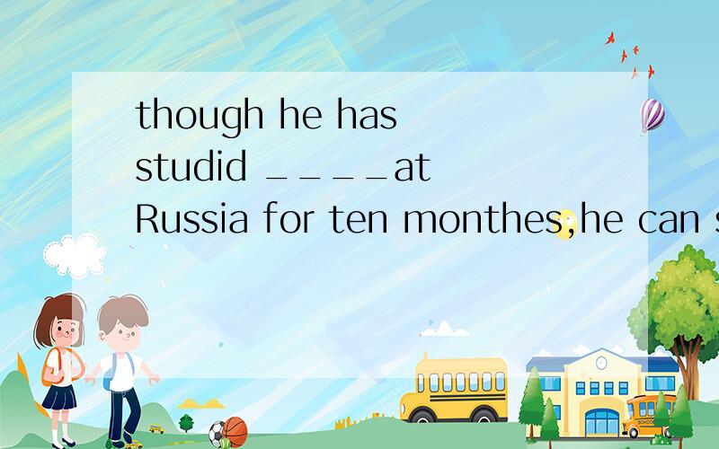 though he has studid ____at Russia for ten monthes,he can still____speak the language(hard)