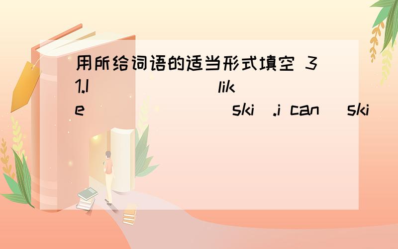 用所给词语的适当形式填空 31.I _____ (like) _____ (ski).i can (ski) _____ (good).32.Liu Tao and Wang Bing usually ______(run) after school.Look,they _____ (run) in the playground.33.This is _____ (she) book.Those _____ (be) _____ (they) __