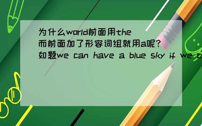 为什么world前面用the而前面加了形容词组就用a呢?如题we can have a blue sky if we creat _______less polluted world.A .a B.the c./答案上是选a,为什么?难道不是world前面加the吗?