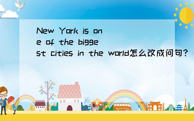 New York is one of the biggest cities in the world怎么改成问句?