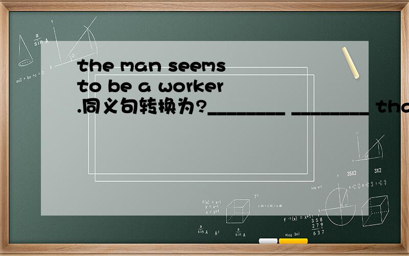 the man seems to be a worker.同义句转换为?________ ________ that the man is a worker.