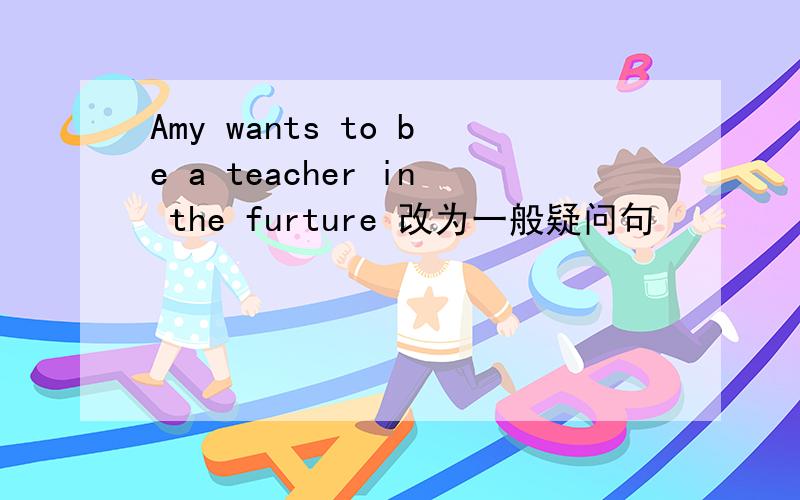 Amy wants to be a teacher in the furture 改为一般疑问句
