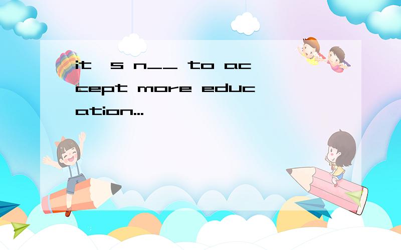 it's n__ to accept more education...