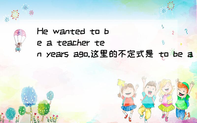 He wanted to be a teacher ten years ago.这里的不定式是 to be a teacher还是