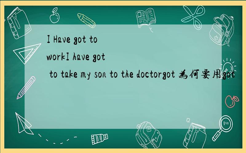 I Have got to workI have got to take my son to the doctorgot 为何要用got