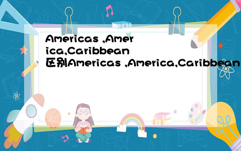 Americas ,America,Caribbean 区别Americas ,America,Caribbean 这三个单词或者地区有什么区别?美洲?加勒比海?