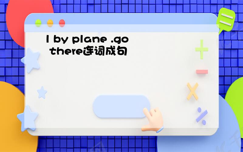 l by plane .go there连词成句