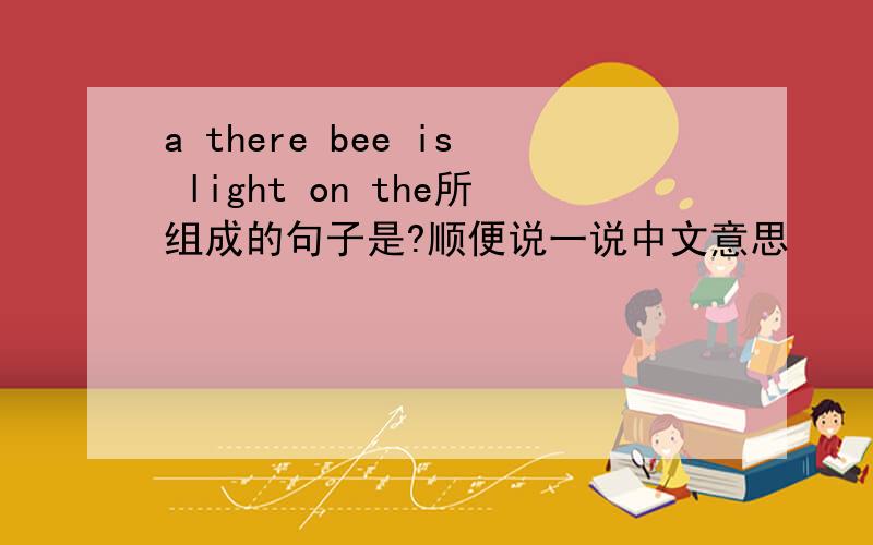 a there bee is light on the所组成的句子是?顺便说一说中文意思
