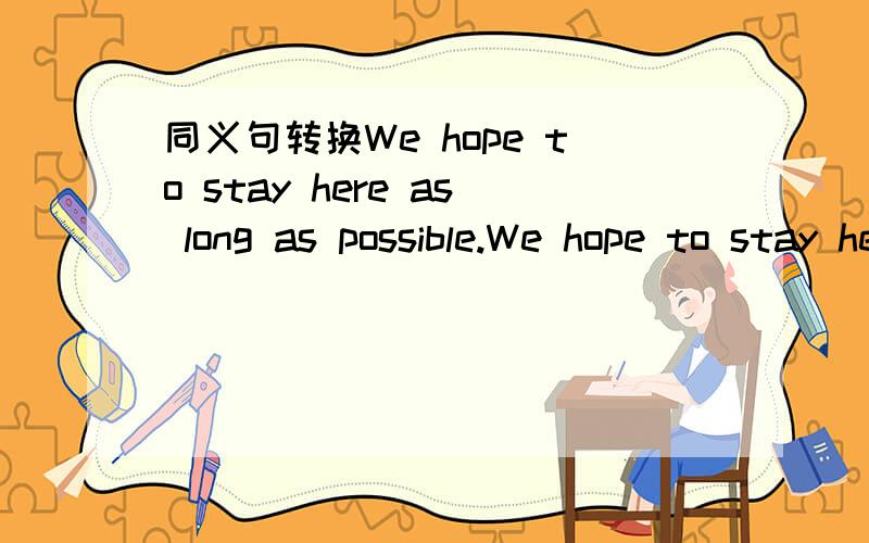 同义句转换We hope to stay here as long as possible.We hope to stay here as long as （）（）.