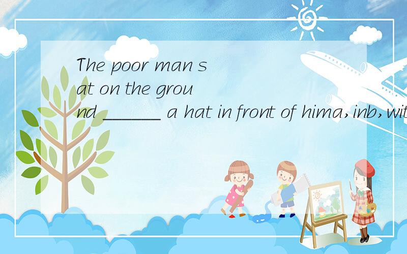The poor man sat on the ground ______ a hat in front of hima,inb,withc,andd,of