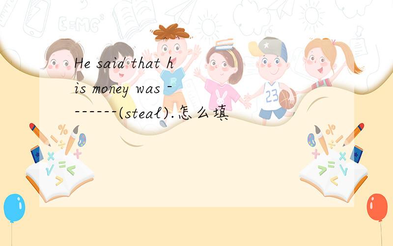 He said that his money was -------(steal).怎么填