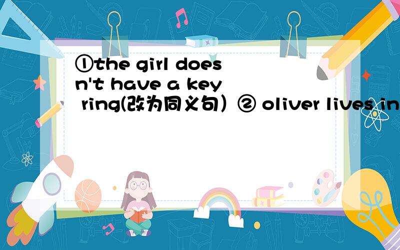 ①the girl doesn't have a key ring(改为同义句）② oliver lives in a big family (改为一般疑问句）③ emma watches game shows every night（对划线部分提问）划线部分：game shows