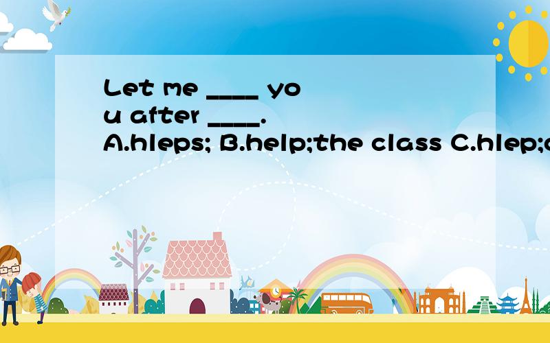 Let me ____ you after ____. A.hleps; B.help;the class C.hlep;class D.helps; a class