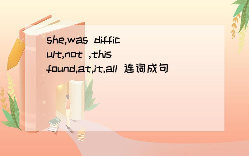 she,was difficult,not ,this found,at,it,all 连词成句