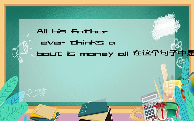 All his father ever thinks about is money all 在这个句子中是什么用法