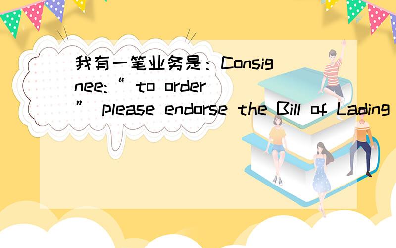 我有一笔业务是：Consignee:“ to order” please endorse the Bill of Lading on the backside.请问consignee是不是写：to order