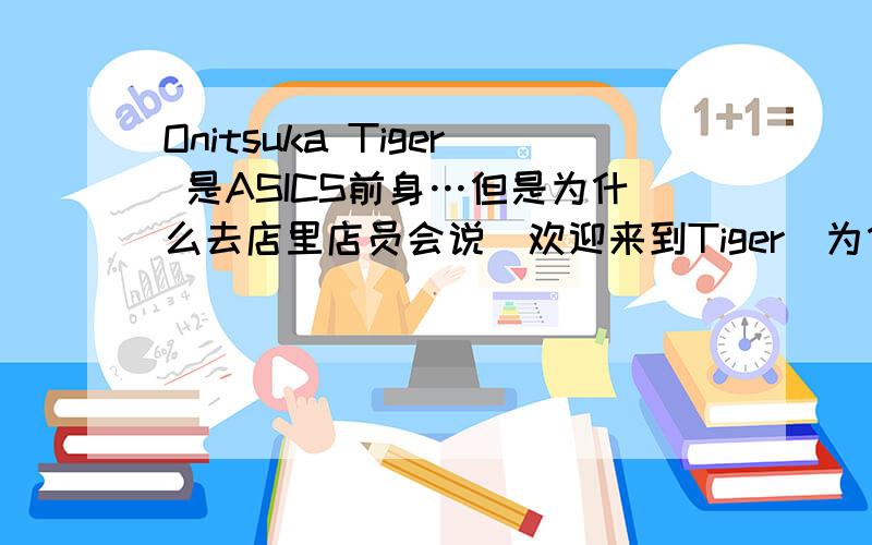 Onitsuka Tiger 是ASICS前身…但是为什么去店里店员会说＂欢迎来到Tiger＂为什Onitsuka Tiger 是ASICS前身…但是为什么去店里店员会说＂欢迎来到Tiger＂为什么不是ASICS?这俩有什么区别?是不同的系列