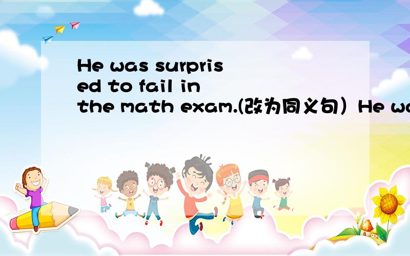 He was surprised to fail in the math exam.(改为同义句）He was surprised (         )  (         ) (           )the math exam.