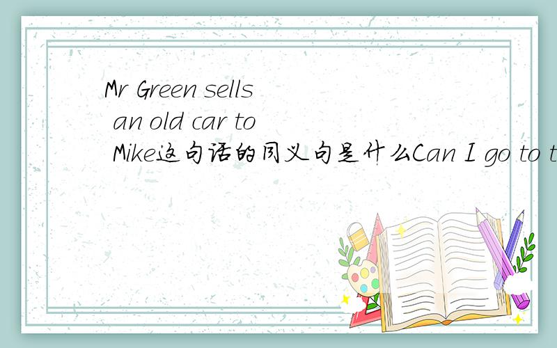 Mr Green sells an old car to Mike这句话的同义句是什么Can I go to the hotel by bus?这句话的同义句是什么?