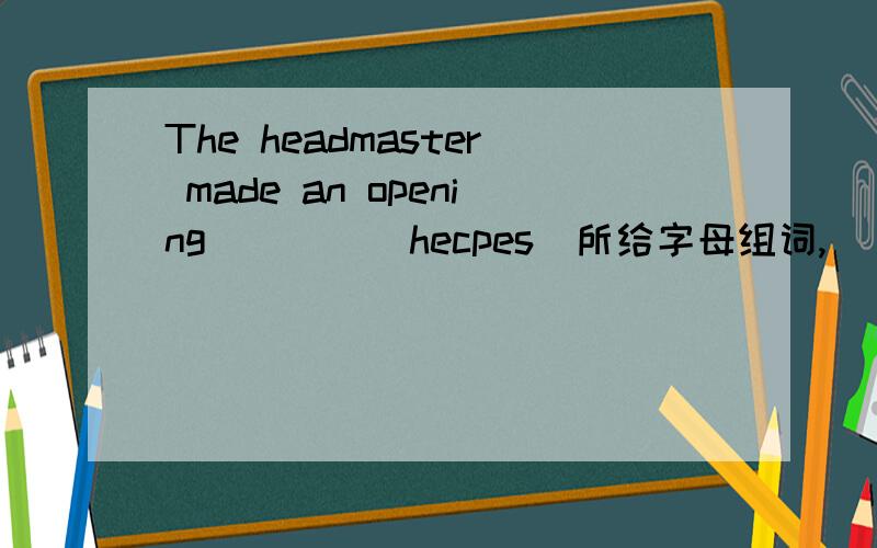 The headmaster made an opening____(hecpes)所给字母组词,