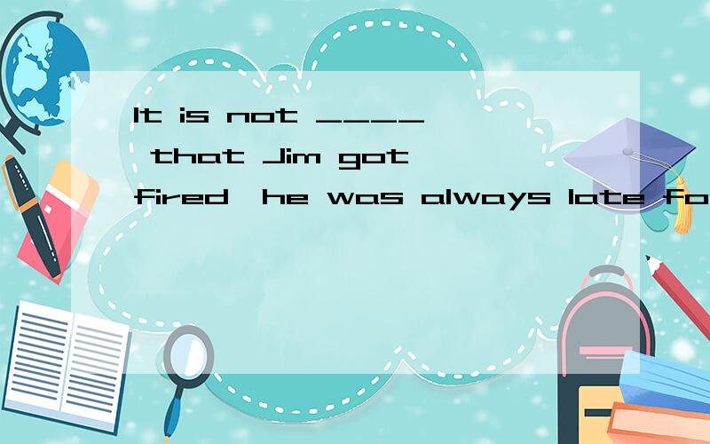 It is not ____ that Jim got fired—he was always late for work.填surprise的什么形式?