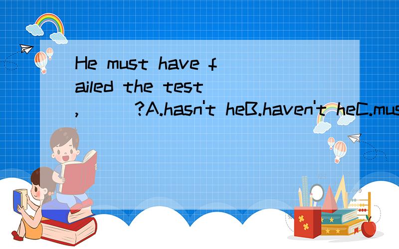 He must have failed the test,___?A.hasn't heB.haven't heC.mustn't heD.didn't he理由